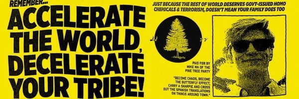 Accelerationist propaganda created by Michael Mahoney, from his book Harassment Architecture. It reads, in part: "Remember...Accelerate the world, decelerate your tribe!" and "Paid for by Mike Ma of the Pine Tree Party"  